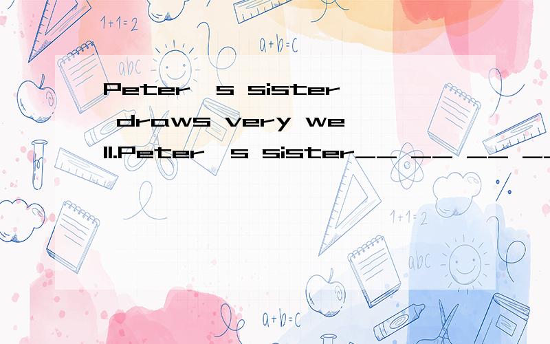 Peter's sister draws very well.Peter's sister__ __ __ __.填空