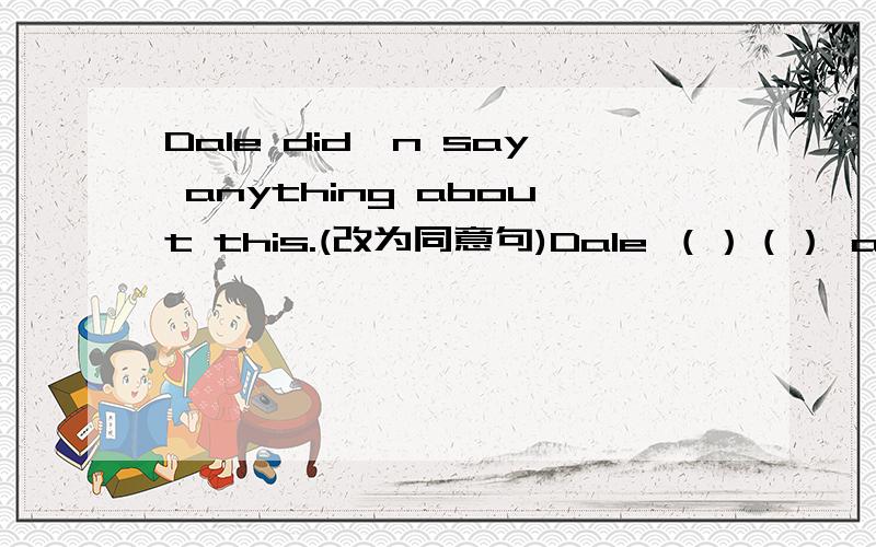 Dale did'n say anything about this.(改为同意句)Dale （）（） about this.