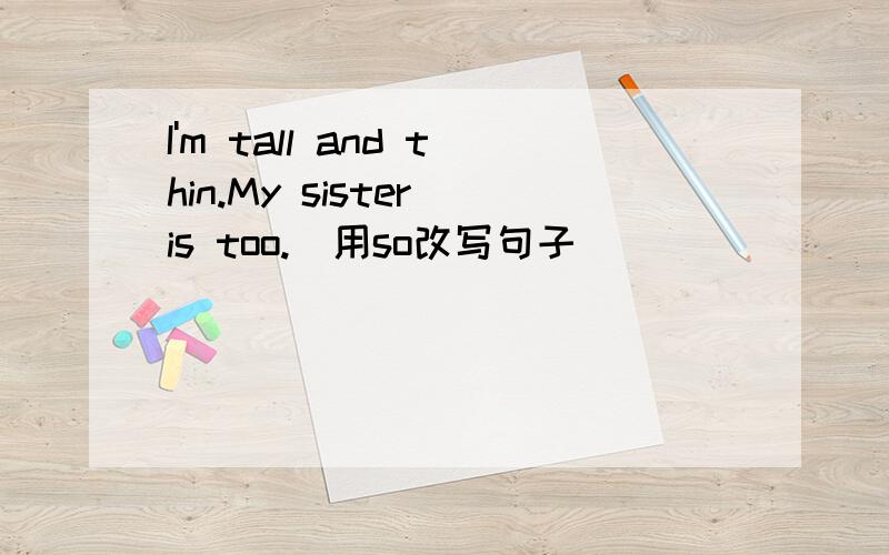 I'm tall and thin.My sister is too.(用so改写句子)
