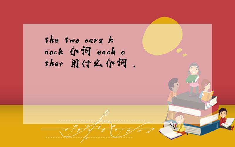 the two cars knock 介词 each other 用什么介词 ,