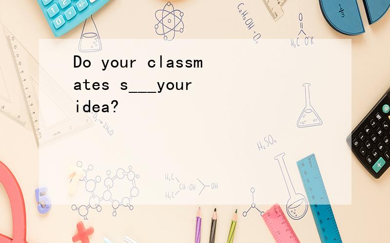 Do your classmates s___your idea?