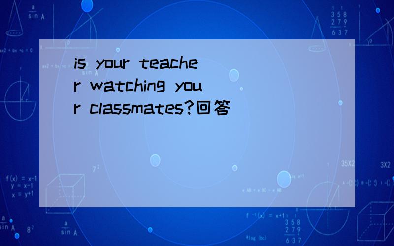 is your teacher watching your classmates?回答