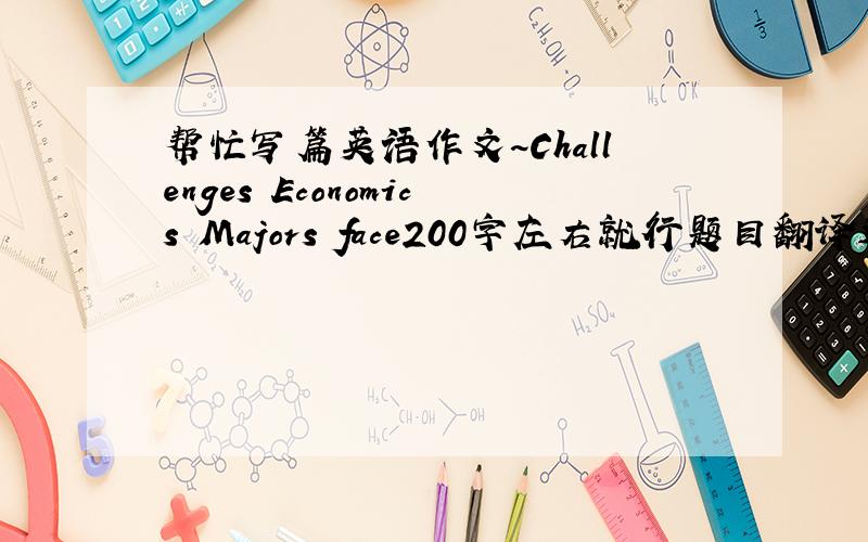 帮忙写篇英语作文~Challenges Economics Majors face200字左右就行题目翻译过来是经济学专业的学生面临的挑战哈~不要写错了