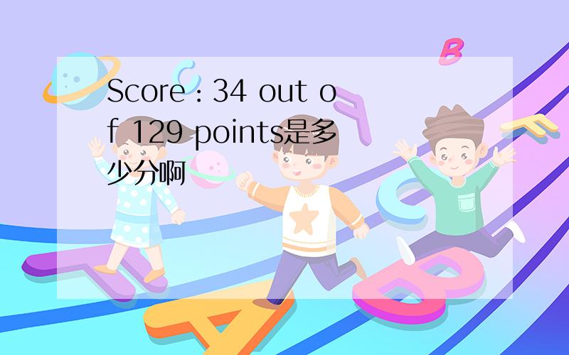 Score：34 out of 129 points是多少分啊
