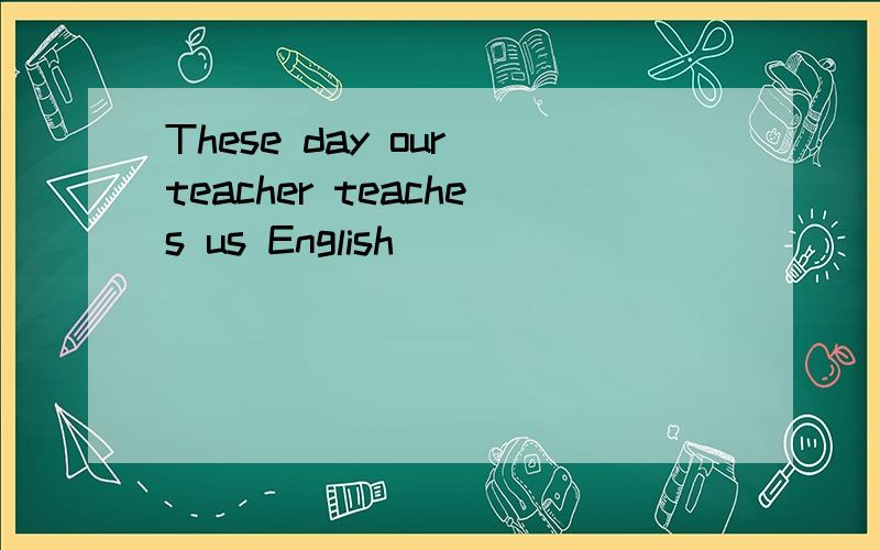 These day our teacher teaches us English____