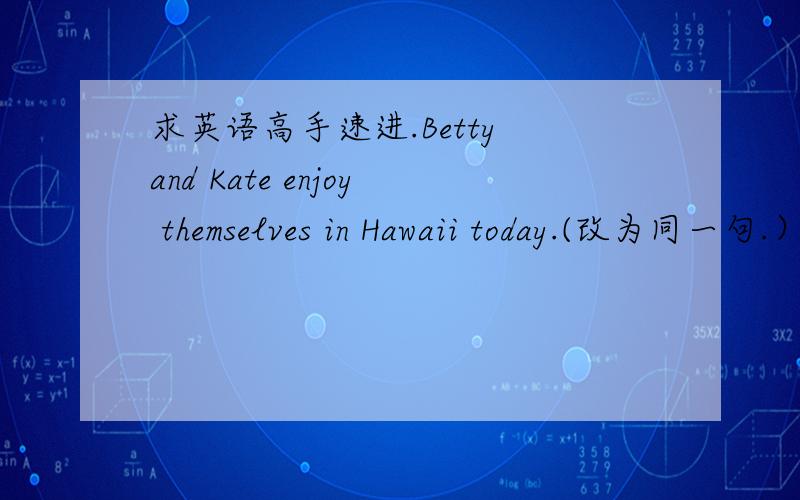求英语高手速进.Betty and Kate enjoy themselves in Hawaii today.(改为同一句.）