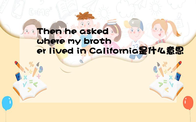 Then he asked where my brother lived in California是什么意思