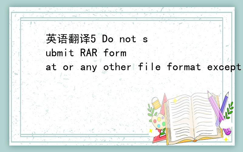 英语翻译5 Do not submit RAR format or any other file format except PDF,PowerPoint,JPEG,Word Document.No ZIP format for Fine Art Major.ALL FORMATS MUST BE LABELED CLEARLY AND OPEN EASILY WITHOUT THE NEED TO OPEN FONTS,
