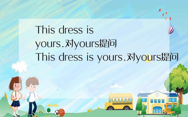 This dress is yours.对yours提问This dress is yours.对yours提问