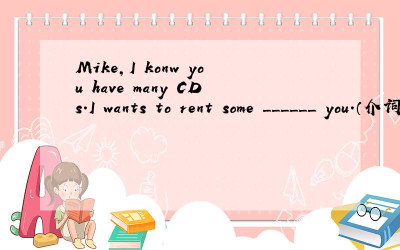 Mike,I konw you have many CDs.I wants to rent some ______ you.（介词哦） from吗?