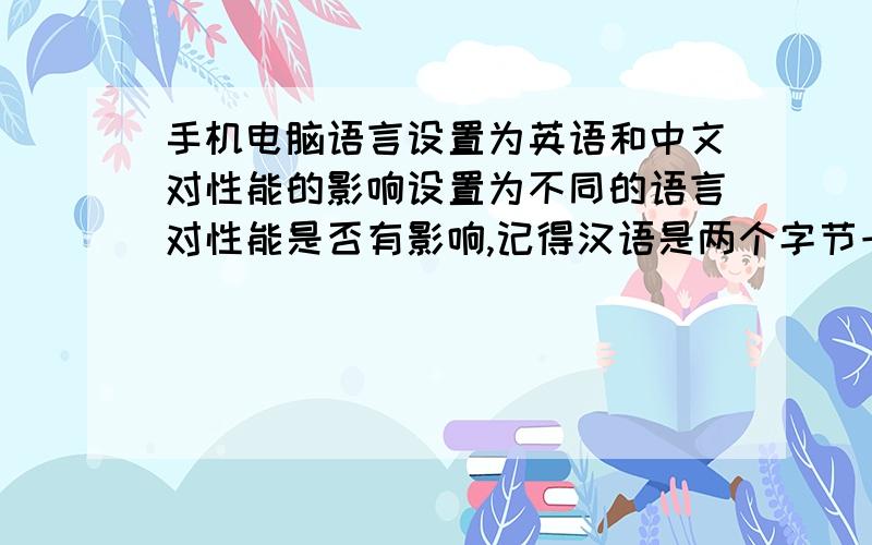 手机电脑语言设置为英语和中文对性能的影响设置为不同的语言对性能是否有影响,记得汉语是两个字节一个字,英语则为一个