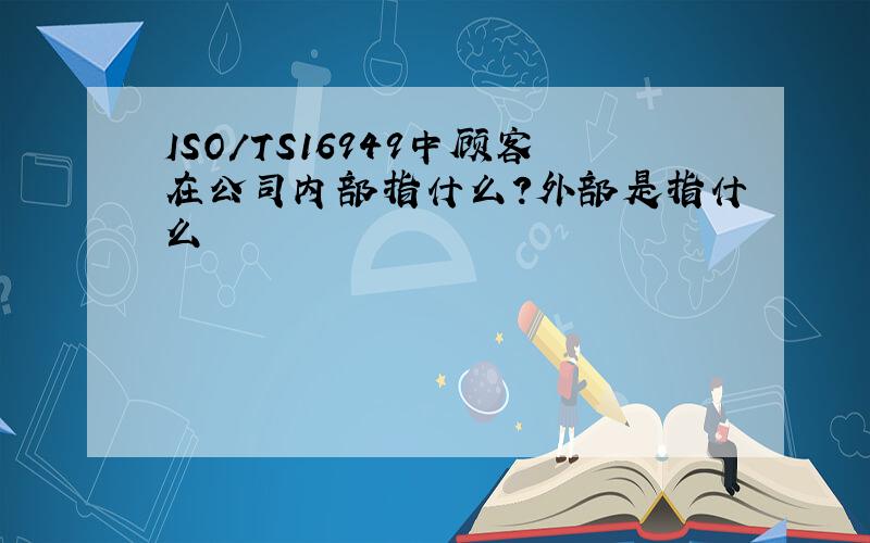 ISO/TS16949中顾客在公司内部指什么?外部是指什么