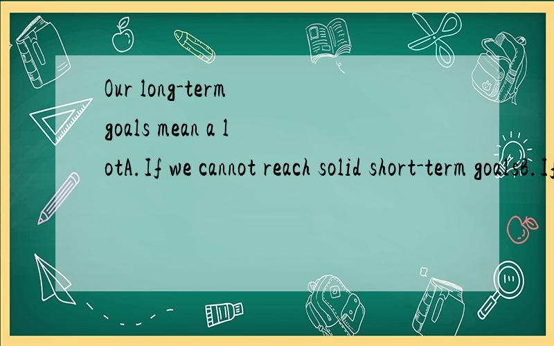 Our long-term goals mean a lotA.If we cannot reach solid short-term goalsB.If we complete the short-term goalsC.if we have dreams of the futureD.if we put forward some plans