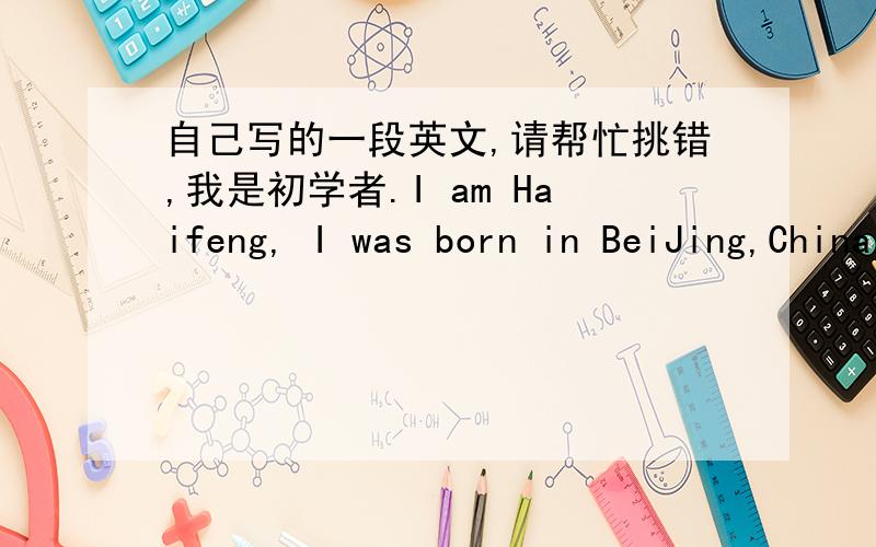 自己写的一段英文,请帮忙挑错,我是初学者.I am Haifeng, I was born in BeiJing,China,My family and I have been living (lived) here since I was born.Beijing is the capital of China,It's famous for a lot of places of interest (place of in