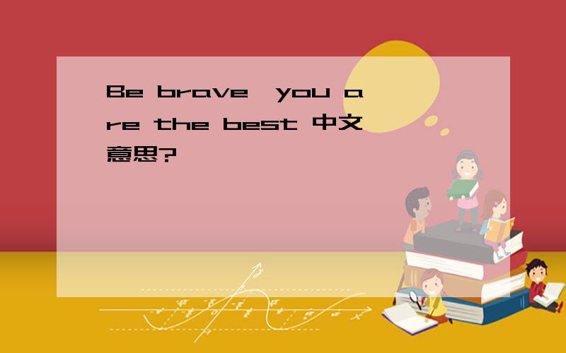 Be brave,you are the best 中文意思?