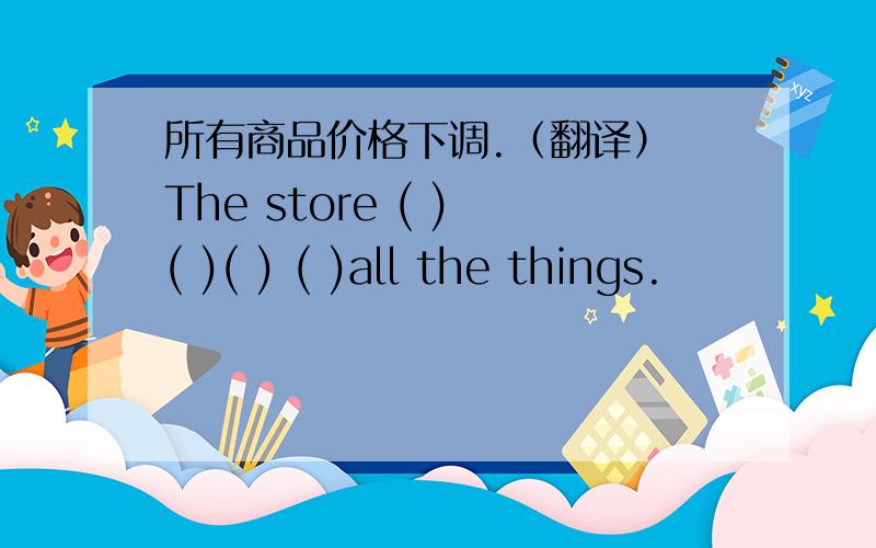 所有商品价格下调.（翻译） The store ( ) ( )( ) ( )all the things.