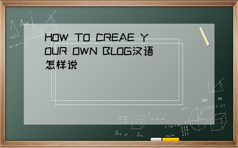 HOW TO CREAE YOUR OWN BLOG汉语怎样说