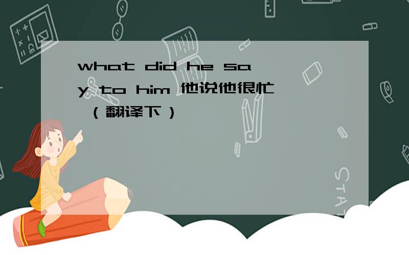 what did he say to him 他说他很忙 （翻译下）