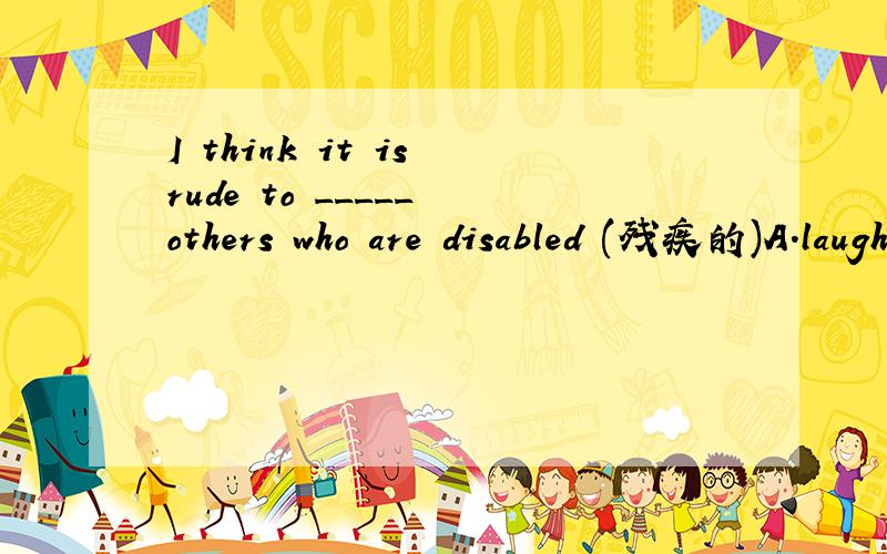 I think it is rude to _____ others who are disabled (残疾的)A.laugh at B.laugh C.laugh for D.laughing