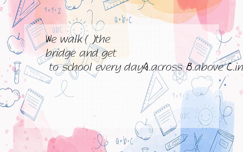 We walk（ ）the bridge and get to school every dayA.across B.above C.in D.through