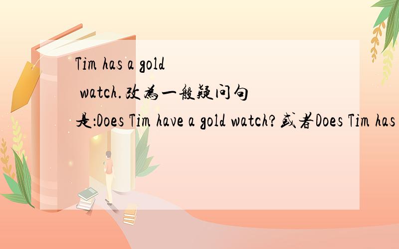 Tim has a gold watch.改为一般疑问句是：Does Tim have a gold watch?或者Does Tim has a gold watch?或者 Has Tim have或者has a gold watch?