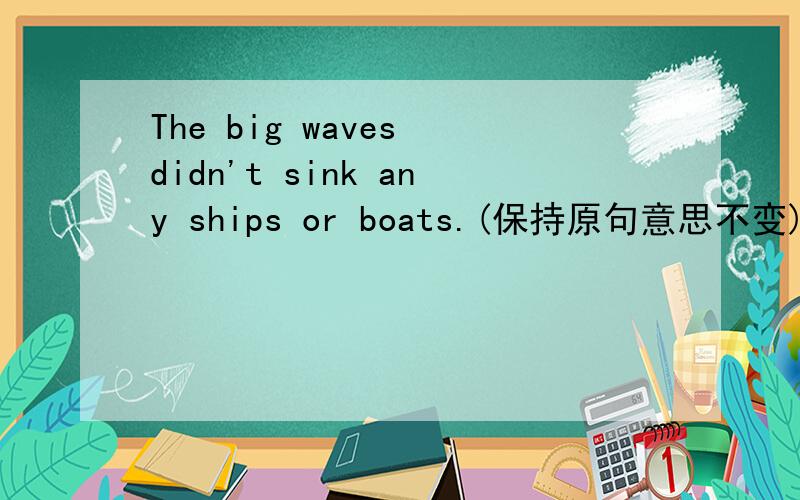 The big waves didn't sink any ships or boats.(保持原句意思不变)The big waves ----- ------ ships or boats.