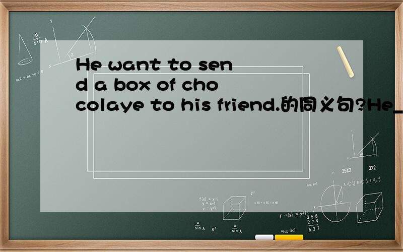 He want to send a box of chocolaye to his friend.的同义句?He______ ______to send a box of chocolate to his friend.