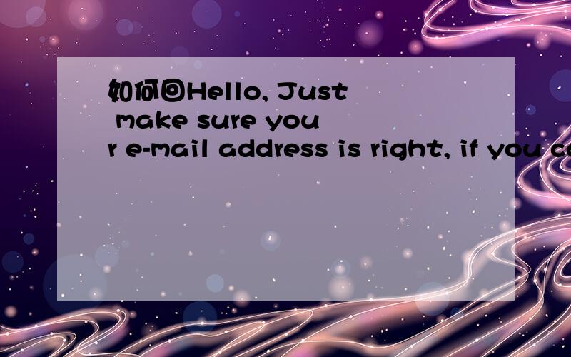 如何回Hello, Just make sure your e-mail address is right, if you can see this, please reply to me.