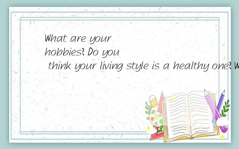 What are your hobbies?Do you think your living style is a healthy one?Why (not)?写一篇文章,时间大约为3分钟.