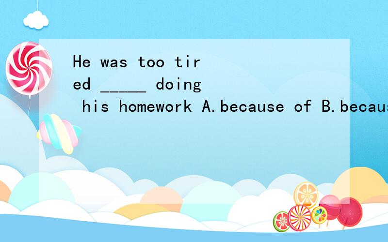 He was too tired _____ doing his homework A.because of B.because C.so D.for