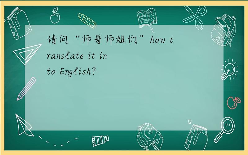 请问“师哥师姐们”how translate it into English?