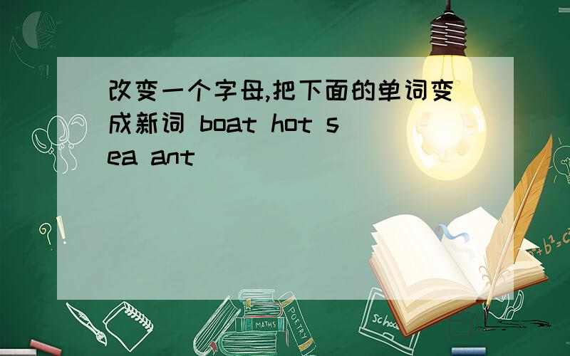 改变一个字母,把下面的单词变成新词 boat hot sea ant