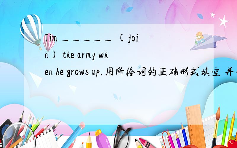Jim _____ (join) the army when he grows up.用所给词的正确形式填空 并说理由