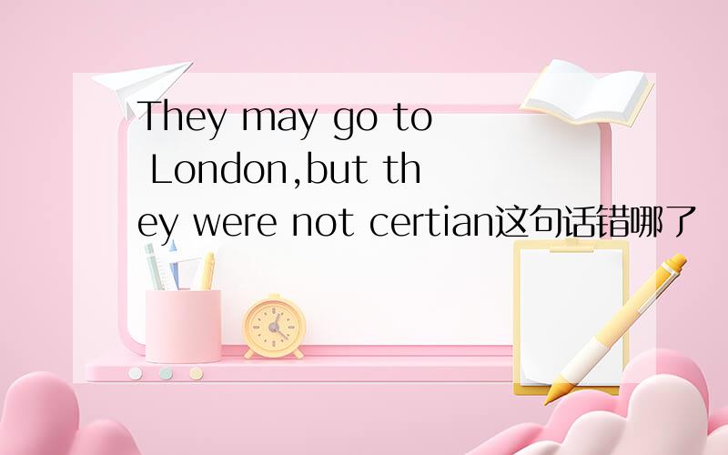 They may go to London,but they were not certian这句话错哪了