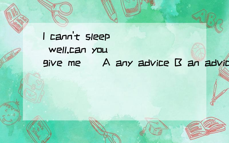 I cann't sleep well.can you give me ( A any advice B an advice C some advice