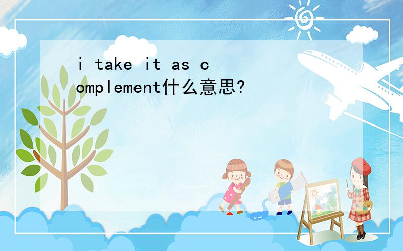 i take it as complement什么意思?