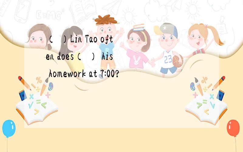 （ ）Lin Tao often does（ ） his homework at 7:00?