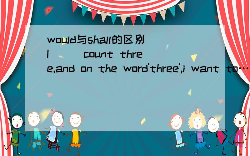 would与shall的区别I___count three,and on the word'three',i want to……为什么用shall而不是would
