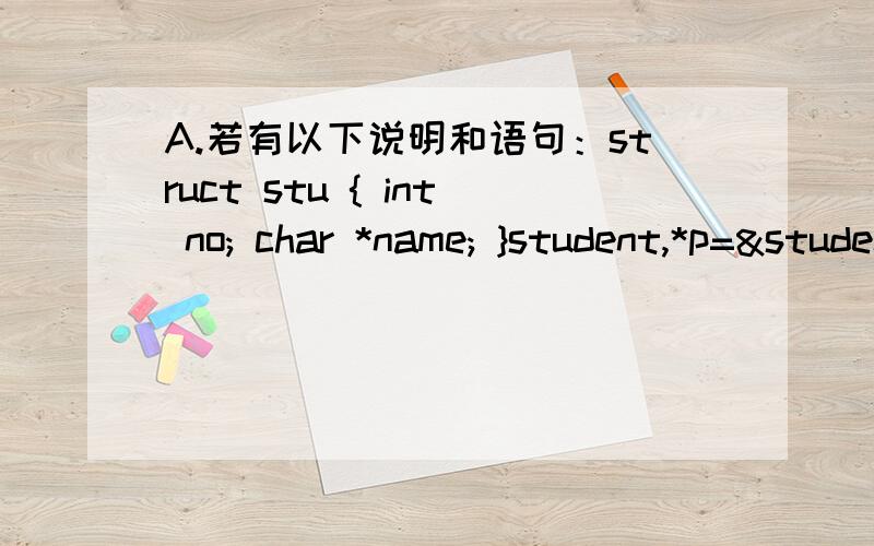 A.若有以下说明和语句：struct stu { int no; char *name; }student,*p=&student; 则以下引用方法不正确若有以下说明和语句：struct stu\x05{int no;char *name;}student,*p=&student;则以下引用方法不正确的是（ ）.A.stu
