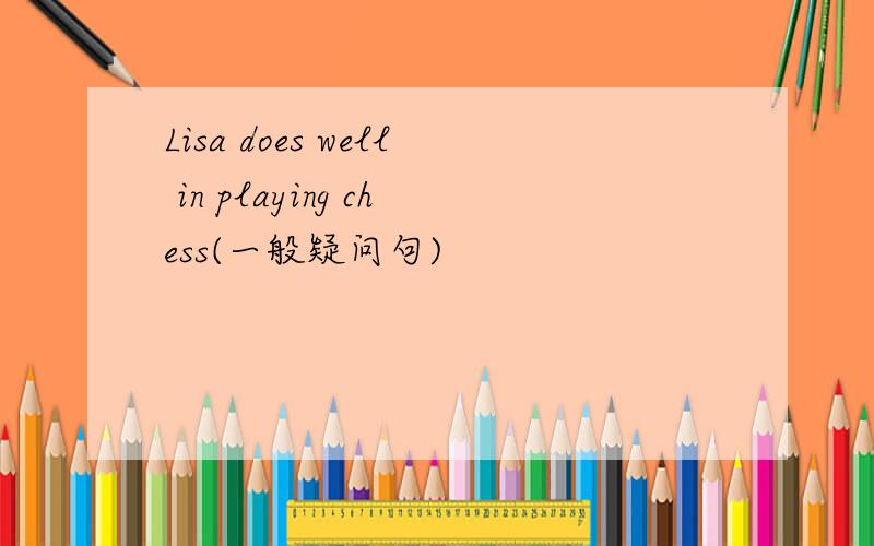 Lisa does well in playing chess(一般疑问句)