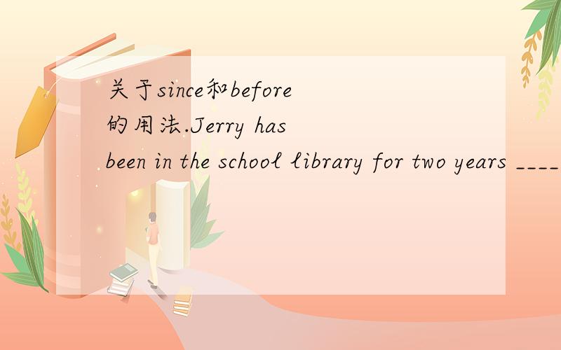 关于since和before的用法.Jerry has been in the school library for two years ______he left school.A.before B when C since D as soon as