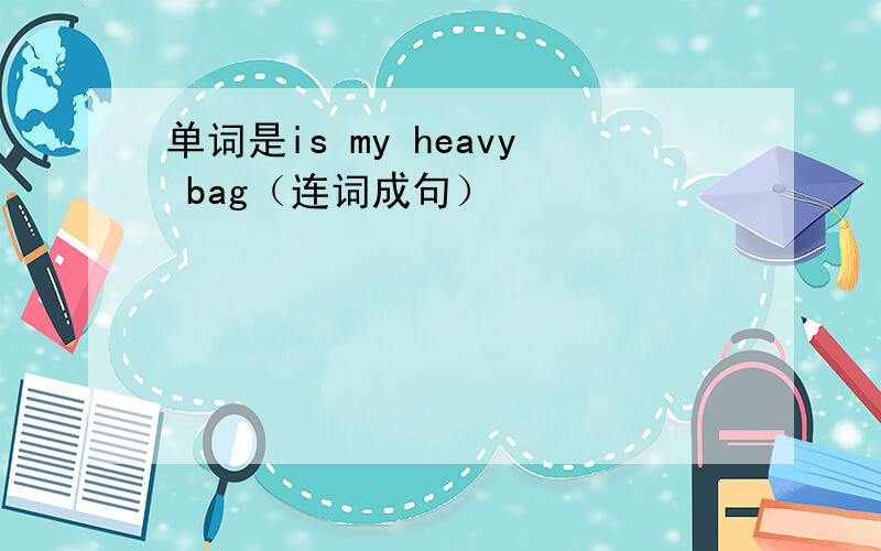 单词是is my heavy bag（连词成句）