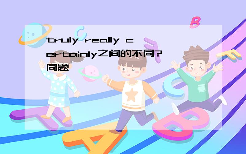 truly really certainly之间的不同?同题