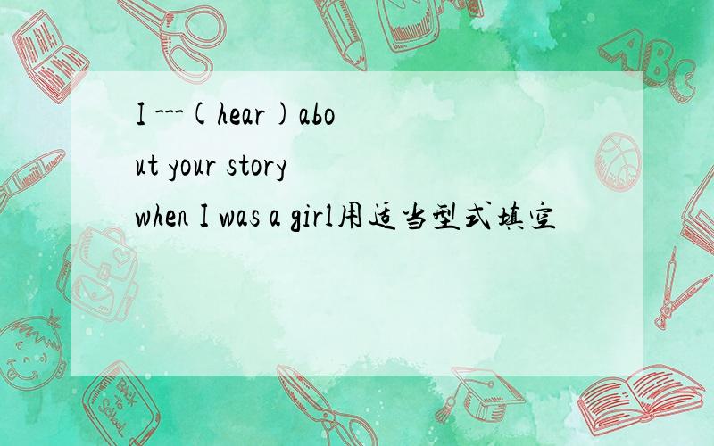 I ---(hear)about your story when I was a girl用适当型式填空