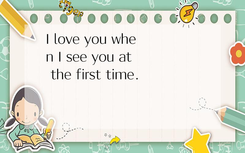I love you when I see you at the first time.