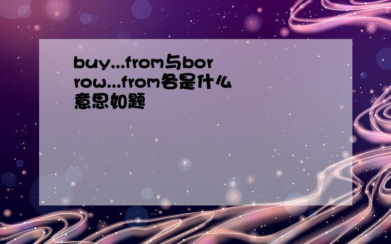 buy...from与borrow...from各是什么意思如题