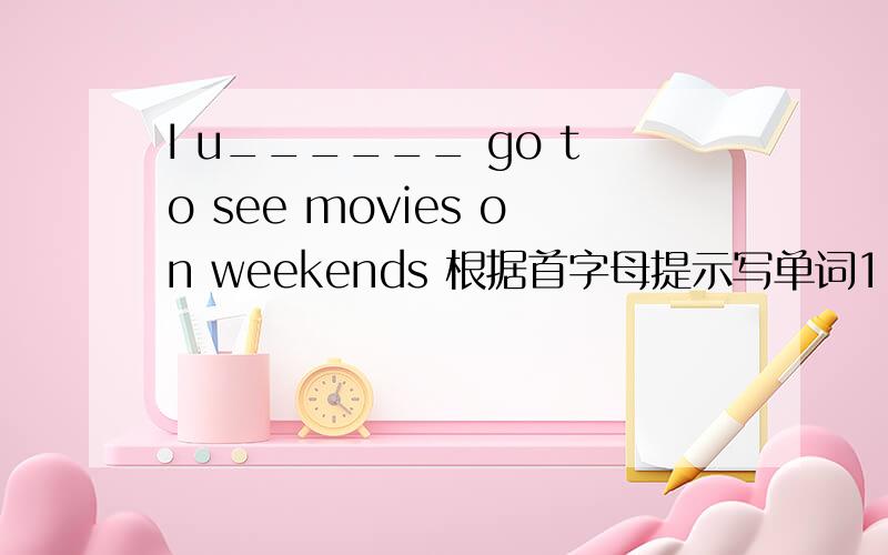 I u______ go to see movies on weekends 根据首字母提示写单词1.I u______ go to see movies on weekends2.My favorite movie s______ is Jacke Chan.3.Rush Hour is his s______ action movie.4.Zhou Xingchi is a great a a_____.