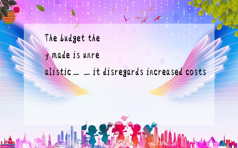 The budget they made is unrealistic__it disregards increased costs