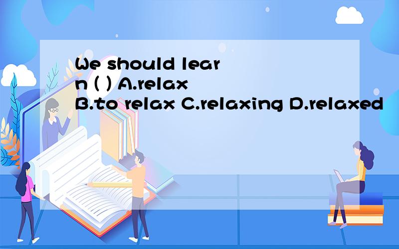 We should learn ( ) A.relax B.to relax C.relaxing D.relaxed