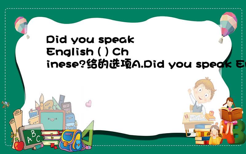 Did you speak English ( ) Chinese?给的选项A.Did you speak English ( ) Chinese?给的选项A.and B.or C.with